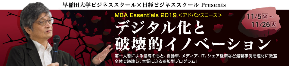 早稲田大学ビジネススクール×日経ビジネススクール Presents MBA Essentials 2019＜アドバンスコース＞デジタル化と破壊的イノベーション 第一人者による指導のもと、自動車、メディア、IT、シェア経済など最新事例を題材に教室全体で議論し、本質に迫る参加型プログラム！